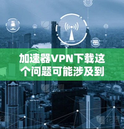 加速器VPN下载这个问题可能涉及到网络加速和VPN(虚拟专用网络)的配置和使用。通常,加速器和VPN是两个不同的网络工具,分别用于不同的目的。以下是一些可能的解释和建议 加速器VPN下载这个问题可能涉及到网络加速和VPN(虚拟专用网络)的配置和使用。通常,加速器和VPN是两个不同的网络工具,分别用于不同的目的。以下是一些可能的解释和建议