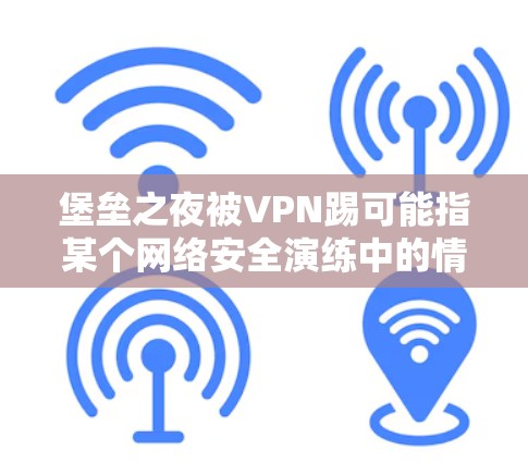 堡垒之夜被VPN踢可能指某个网络安全演练中的情况,具体含义可能因上下文而异。以下是对该事件的可能分析和建议 堡垒之夜被VPN踢可能指某个网络安全演练中的情况,具体含义可能因上下文而异。以下是对该事件的可能分析和建议
