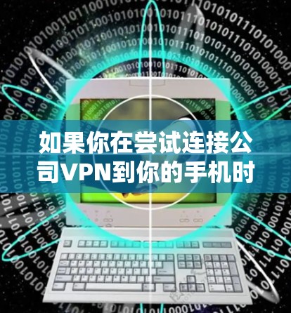 如果你在尝试连接公司VPN到你的手机时遇到困难,可以按照以下步骤进行排查和解决 如果你在尝试连接公司VPN到你的手机时遇到困难,可以按照以下步骤进行排查和解决