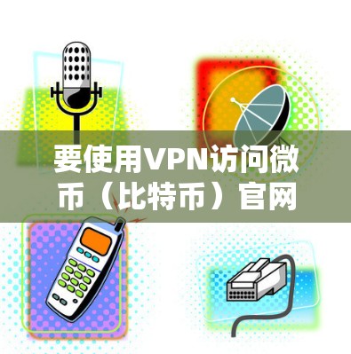 要使用VPN访问微币（比特币）官网，您可以按照以下步骤操作