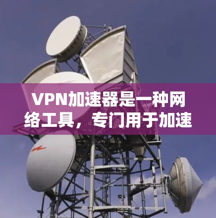 VPN加速器是一种网络工具，专门用于加速互联网访问，尤其是访问国外网站和资源。它结合了VPN的安全功能和加速器的性能，提供更全面的网络解决方案。以下是对VPN加速器的详细分析，帮助您更好地理解和选择