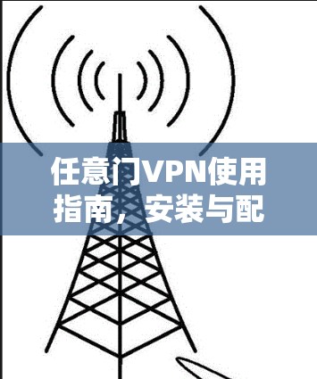 任意门VPN使用指南,安装与配置步骤详解