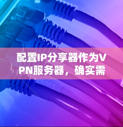 配置IP分享器作为VPN服务器,确实需要仔细的步骤来完成。以下是分步骤的指导