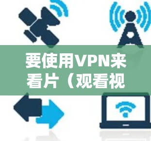 要使用VPN来看片（观看视频或其他内容）你需要按照以下步骤操作