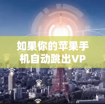 如果你的苹果手机自动跳出VPN连接,可以按照以下步骤排查和解决问题