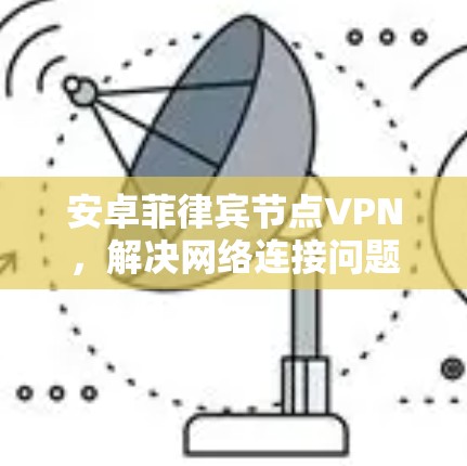 安卓菲律宾节点VPN,解决网络连接问题的高效方案