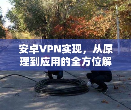 安卓VPN实现，从原理到应用的全方位解析