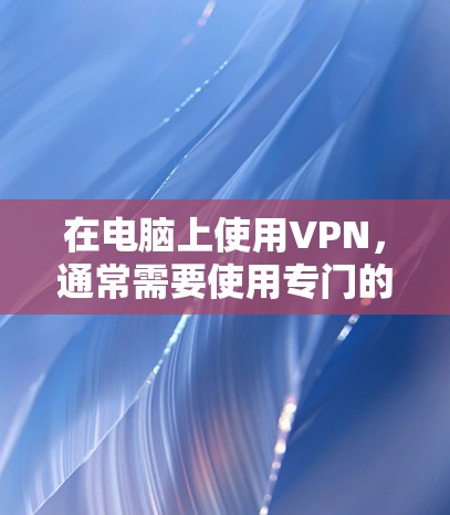 在电脑上使用VPN，通常需要使用专门的VPN客户端软件来连接到VPN服务器。以下是常用的几种VPN连接方法和配置步骤