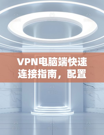 VPN电脑端快速连接指南，配置与优化