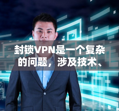 封锁VPN是一个复杂的问题，涉及技术、法律、经济和国际关系等多个方面。以下是一些可能的原因和考虑因素