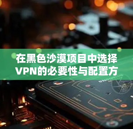 在黑色沙漠项目中选择VPN的必要性与配置方法