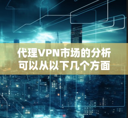 代理VPN市场的分析可以从以下几个方面展开