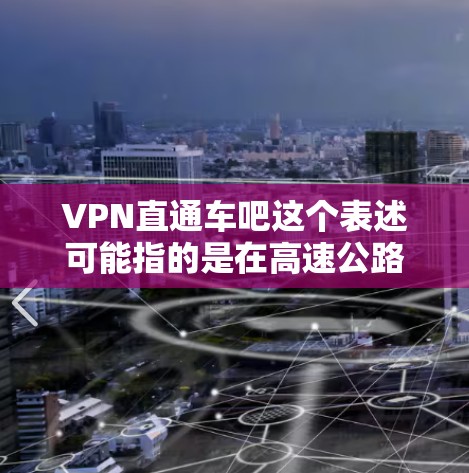 VPN直通车吧这个表述可能指的是在高速公路上的直通巴士上使用VPN技术。以下是一些可能的解释和建议