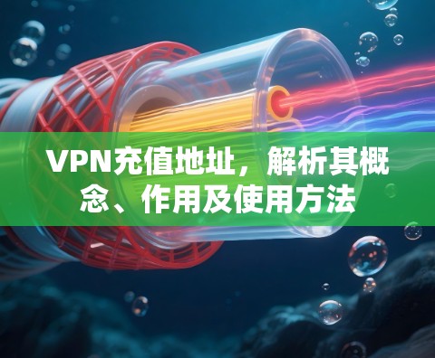 VPN充值地址,解析其概念、作用及使用方法 VPN充值地址,解析其概念、作用及使用方法
