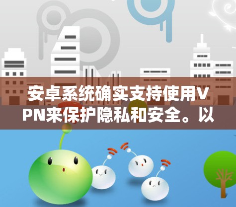 安卓系统确实支持使用VPN来保护隐私和安全。以下是关于安卓使用VPN的详细指南