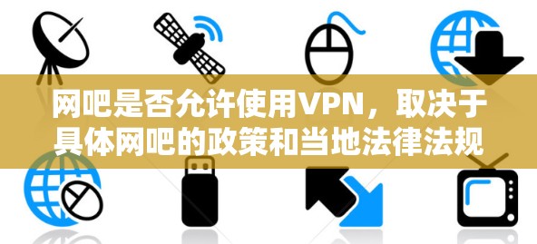 网吧是否允许使用VPN，取决于具体网吧的政策和当地法律法规。以下是一些关键点