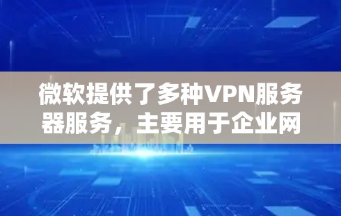 微软提供了多种VPN服务器服务，主要用于企业网络中的安全连接。以下是一些常见的微软VPN服务器类型及其配置方法