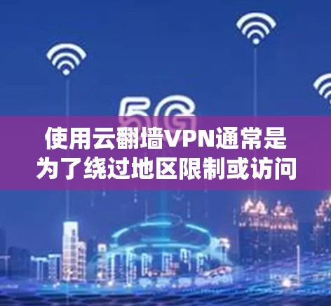 使用云翻墙VPN通常是为了绕过地区限制或访问被限制访问的网站和服务。以下是使用云翻墙VPN的一般步骤
