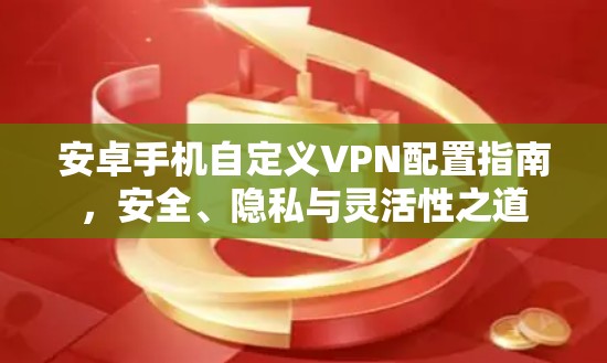 安卓手机自定义VPN配置指南，安全、隐私与灵活性之道