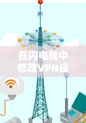 在闪电战中修改VPN设置可能需要按照以下步骤操作