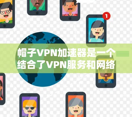 帽子VPN加速器是一个结合了VPN服务和网络加速技术的工具，旨在为用户提供高效、安全的网络连接。以下是对其功能和特点的详细分析