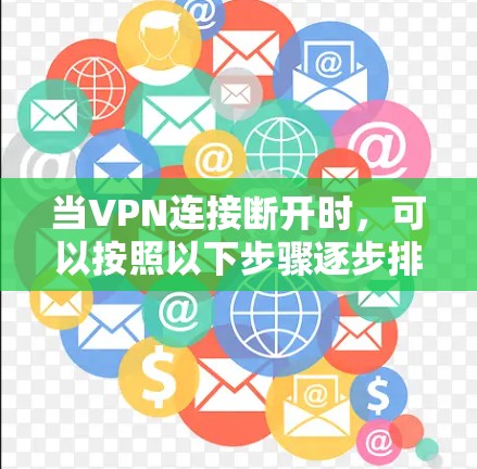 当VPN连接断开时，可以按照以下步骤逐步排查和解决问题