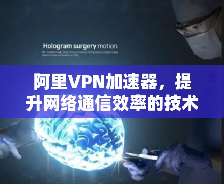 阿里VPN加速器，提升网络通信效率的技术要素
