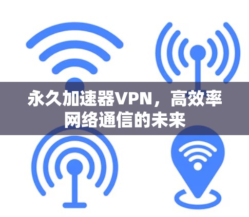 永久加速器VPN，高效率网络通信的未来