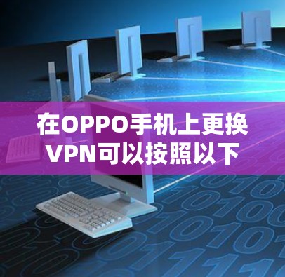 在OPPO手机上更换VPN可以按照以下步骤进行