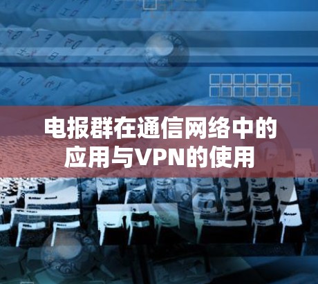 电报群在通信网络中的应用与VPN的使用 电报群在通信网络中的应用与VPN的使用