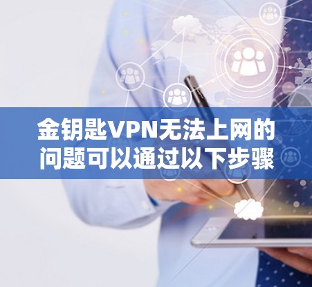 金钥匙VPN无法上网的问题可以通过以下步骤逐步排查和解决 金钥匙VPN无法上网的问题可以通过以下步骤逐步排查和解决