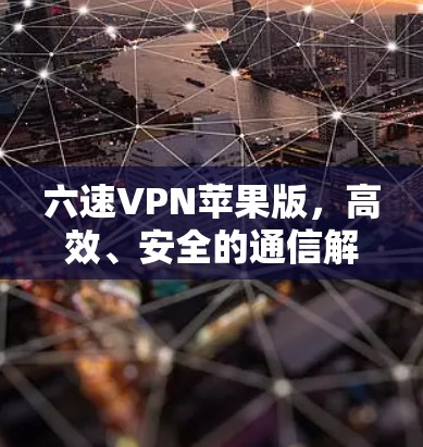 六速VPN苹果版,高效、安全的通信解决方案 六速VPN苹果版,高效、安全的通信解决方案