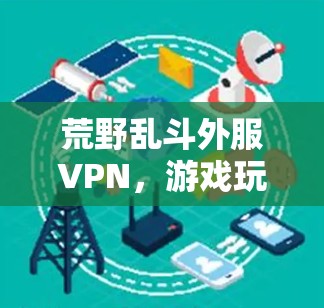 荒野乱斗外服VPN，游戏玩家隐私保护与技术应用