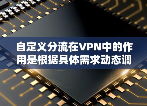 自定义分流在VPN中的作用是根据具体需求动态调整数据流向，以优化性能和安全性。以下是对自定义分流的详细分析和步骤解释