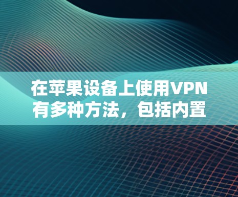 在苹果设备上使用VPN有多种方法，包括内置客户端和第三方应用。以下是使用苹果VPN的详细步骤