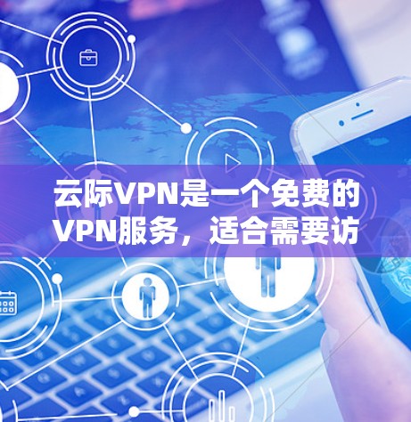 云际VPN是一个免费的VPN服务，适合需要访问外部网站但不愿支付成本的用户。以下是对云际VPN的详细分析