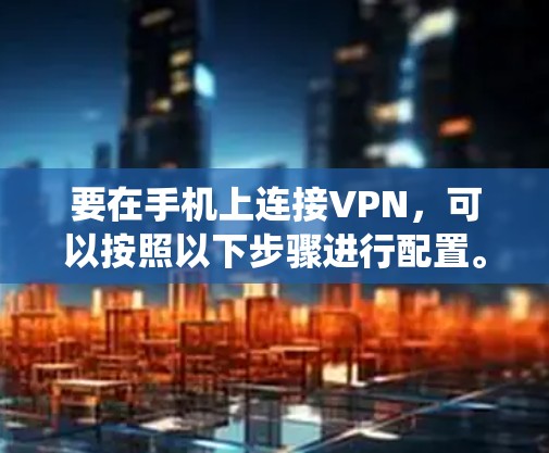要在手机上连接VPN，可以按照以下步骤进行配置。以下以安卓手机为例，具体操作可能因设备品牌或系统版本有所不同
