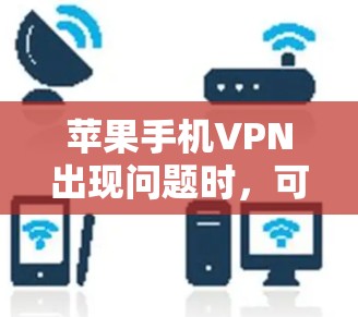 苹果手机VPN出现问题时，可以按照以下步骤进行排查和解决