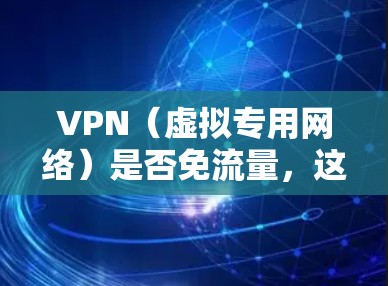 VPN（虚拟专用网络）是否免流量，这个问题取决于你使用的VPN服务类型和你在使用VPN时的具体行为。以下是一些关键点，帮助你理解VPN是否会消耗流量