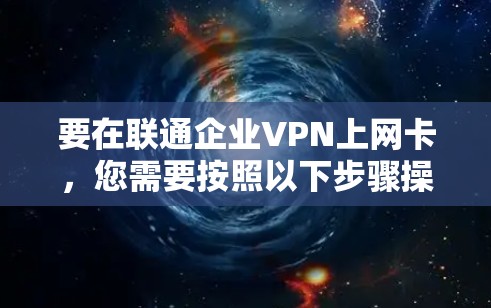要在联通企业VPN上网卡，您需要按照以下步骤操作