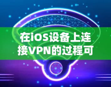 在iOS设备上连接VPN的过程可以分为以下几个步骤