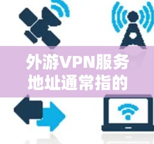 外游VPN服务地址通常指的是提供VPN服务的服务器地址。您可以在网上搜索各大VPN服务提供商的官方网站或客户端，找到适合您的服务地址。以下是一些常见的VPN服务提供商及其地址信息