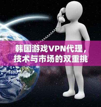 韩国游戏VPN代理,技术与市场的双重挑战 韩国游戏VPN代理,技术与市场的双重挑战