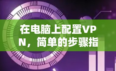 在电脑上配置VPN，简单的步骤指南
