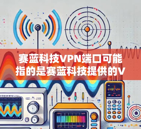 赛蓝科技VPN端口可能指的是赛蓝科技提供的VPN服务的端口号。端口号是用于VPN连接的网络地址，通常用于配置VPN客户端或服务器