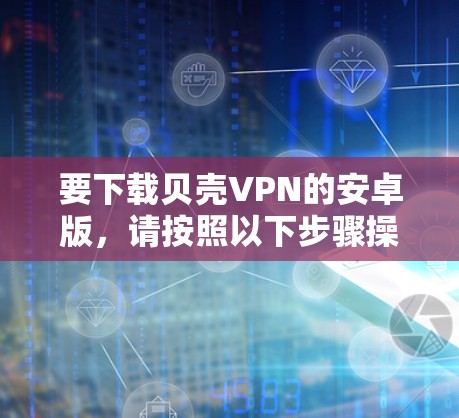 要下载贝壳VPN的安卓版，请按照以下步骤操作