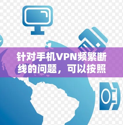 针对手机VPN频繁断线的问题，可以按照以下步骤进行排查和解决