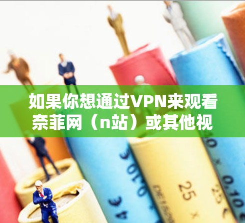 如果你想通过VPN来观看奈菲网（n站）或其他视频网站的内容，可以按照以下步骤操作