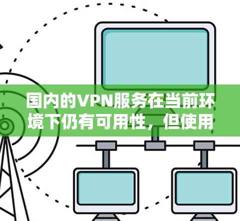 国内的VPN服务在当前环境下仍有可用性，但使用时需谨慎考虑以下几点
