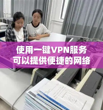使用一键VPN服务可以提供便捷的网络访问方式，但免费的VPN服务可能存在一些限制和潜在风险。以下是一些关于免费VPN的一键连接服务的信息和建议